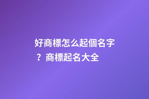 好商標怎么起個名字？商標起名大全